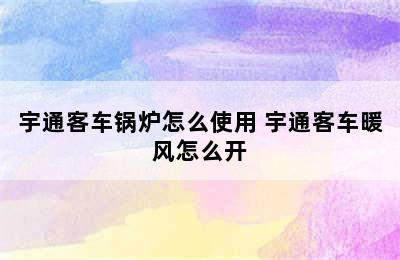 宇通客车锅炉怎么使用 宇通客车暖风怎么开